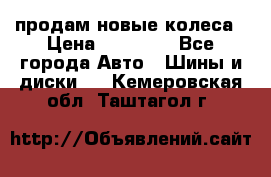 продам новые колеса › Цена ­ 11 000 - Все города Авто » Шины и диски   . Кемеровская обл.,Таштагол г.